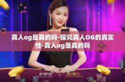真人og是真的吗-探究真人OG的真实性-真人og是真的吗