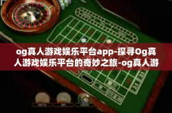 og真人游戏娱乐平台app-探寻Og真人游戏娱乐平台的奇妙之旅-og真人游戏娱乐平台app