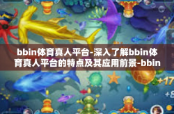 bbin体育真人平台-深入了解bbin体育真人平台的特点及其应用前景-bbin体育真人平台