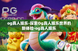 og真人娱乐-探索Og真人娱乐世界的新体验-og真人娱乐