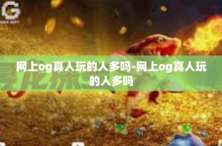 网上og真人玩的人多吗-网上og真人玩的人多吗