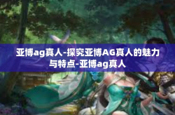 亚博ag真人-探究亚博AG真人的魅力与特点-亚博ag真人