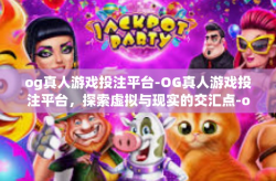 og真人游戏投注平台-OG真人游戏投注平台，探索虚拟与现实的交汇点-og真人游戏投注平台