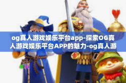 og真人游戏娱乐平台app-探索OG真人游戏娱乐平台APP的魅力-og真人游戏娱乐平台app