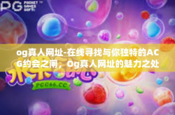og真人网址-在线寻找与你独特的ACG约会之闸，Og真人网址的魅力之处（抛砖引玉）og真人网址