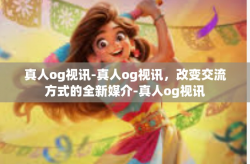 真人og视讯-真人og视讯，改变交流方式的全新媒介-真人og视讯