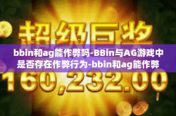 bbin和ag能作弊吗-BBin与AG游戏中是否存在作弊行为-bbin和ag能作弊吗