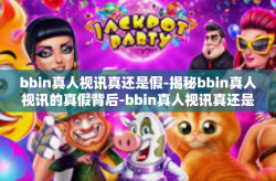 bbin真人视讯真还是假-揭秘bbin真人视讯的真假背后-bbin真人视讯真还是假