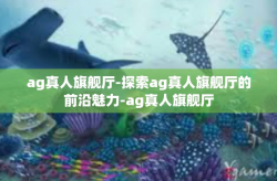 ag真人旗舰厅-探索ag真人旗舰厅的前沿魅力-ag真人旗舰厅