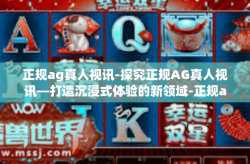 正规ag真人视讯-探究正规AG真人视讯—打造沉浸式体验的新领域-正规ag真人视讯