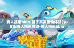 真人视讯bbin-基于真实互动体验的BBIN真人视讯展望-真人视讯bbin