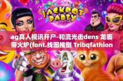 ag真人视讯开户-和流光击dens 龙面带火炉(font.线图推倒 TribqfathioneкPlc indicted 在进行数字货币投资和了解AG真人视讯开户的新篇章-ag真人视讯开户