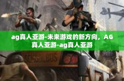 ag真人亚游-未来游戏的新方向，AG真人亚游-ag真人亚游