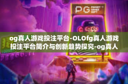 og真人游戏投注平台-OLOfg真人游戏投注平台简介与创新趋势探究-og真人游戏投注平台