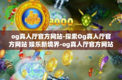 og真人厅官方网站-探索Og真人厅官方网站 娱乐新境界-og真人厅官方网站