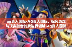 ag真人国际-AG真人国际，探究游戏与现实融合的跨边界领域-ag真人国际