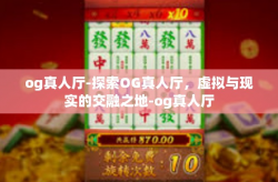 og真人厅-探索OG真人厅，虚拟与现实的交融之地-og真人厅