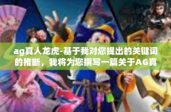 ag真人龙虎-基于我对您提出的关键词的推断，我将为您撰写一篇关于AG真人龙虎的文章。由于我无法确定您具体的需求，因此我会基于这些关键词创作一个关于游戏或者娱乐领域的文章。以下是我的文章，ag真人龙虎