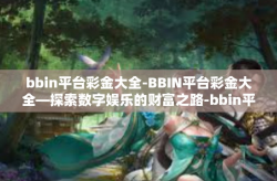 bbin平台彩金大全-BBIN平台彩金大全—探索数字娱乐的财富之路-bbin平台彩金大全