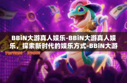 BBiN大游真人娱乐-BBiN大游真人娱乐，探索新时代的娱乐方式-BBiN大游真人娱乐