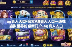 ag真人入口-探索AG真人入口—通往虚拟世界的崭新门户-ag真人入口