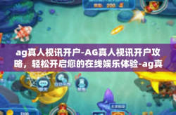 ag真人视讯开户-AG真人视讯开户攻略，轻松开启您的在线娱乐体验-ag真人视讯开户