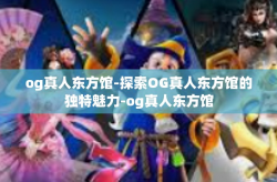 og真人东方馆-探索OG真人东方馆的独特魅力-og真人东方馆