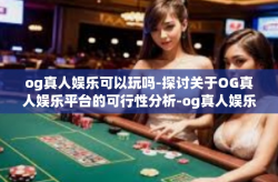 og真人娱乐可以玩吗-探讨关于OG真人娱乐平台的可行性分析-og真人娱乐可以玩吗