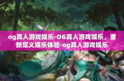 og真人游戏娱乐-OG真人游戏娱乐，重新定义娱乐体验-og真人游戏娱乐