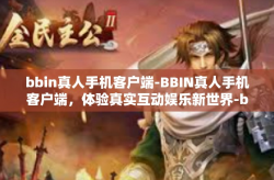 bbin真人手机客户端-BBIN真人手机客户端，体验真实互动娱乐新世界-bbin真人手机客户端