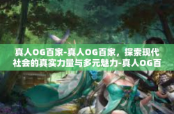 真人OG百家-真人OG百家，探索现代社会的真实力量与多元魅力-真人OG百家