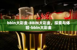 bbin大彩金-BBIN大彩金，探索与体验-bbin大彩金