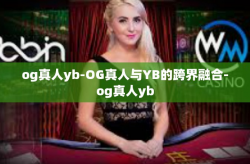 og真人yb-OG真人与YB的跨界融合-og真人yb