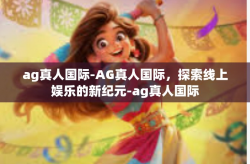 ag真人国际-AG真人国际，探索线上娱乐的新纪元-ag真人国际