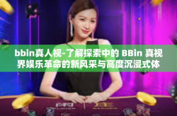 bbin真人视-了解探索中的 BBin 真视界娱乐革命的新风采与高度沉浸式体验-bbin真人视