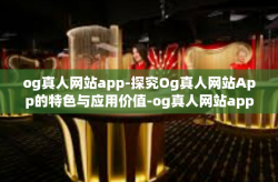 og真人网站app-探究Og真人网站App的特色与应用价值-og真人网站app