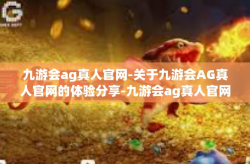 九游会ag真人官网-关于九游会AG真人官网的体验分享-九游会ag真人官网