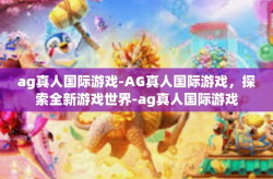 ag真人国际游戏-AG真人国际游戏，探索全新游戏世界-ag真人国际游戏