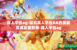 真人平台ag-探究真人平台AG的奥秘及其发展前景-真人平台ag