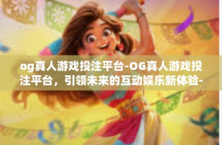 og真人游戏投注平台-OG真人游戏投注平台，引领未来的互动娱乐新体验-og真人游戏投注平台