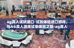 ag真人试玩进口-试玩体验进口游戏，与AG真人游戏试乘体验之旅-ag真人试玩进口