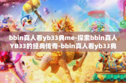 bbin真人看yb33典me-探索bbin真人YB33的经典传奇-bbin真人看yb33典me