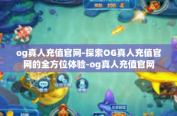 og真人充值官网-探索OG真人充值官网的全方位体验-og真人充值官网