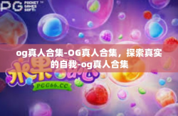 og真人合集-OG真人合集，探索真实的自我-og真人合集