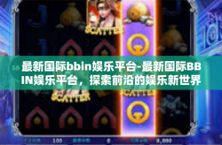 最新国际bbin娱乐平台-最新国际BBIN娱乐平台，探索前沿的娱乐新世界-最新国际bbin娱乐平台