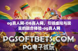 og真人网-OG真人网，引领虚拟与现实的融合体验-og真人网