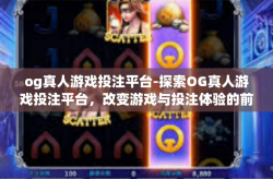 og真人游戏投注平台-探索OG真人游戏投注平台，改变游戏与投注体验的前沿-og真人游戏投注平台