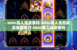 bbin真人是录像吗-BBin真人是否真实录像探讨-bbin真人是录像吗