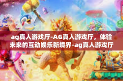 ag真人游戏厅-AG真人游戏厅，体验未来的互动娱乐新境界-ag真人游戏厅
