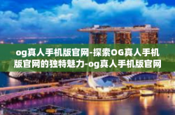 og真人手机版官网-探索OG真人手机版官网的独特魅力-og真人手机版官网